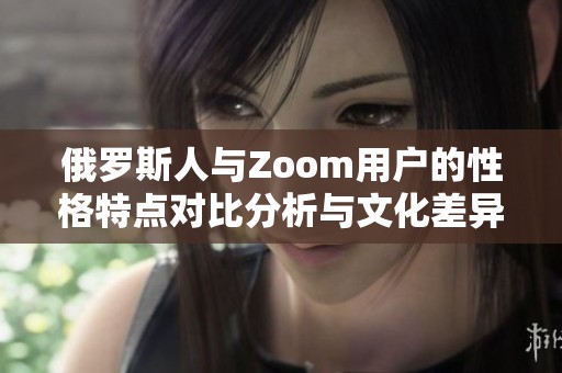 俄罗斯人与Zoom用户的性格特点对比分析与文化差异探讨