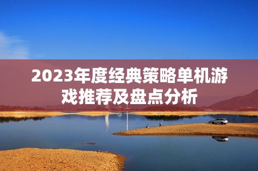 2023年度经典策略单机游戏推荐及盘点分析