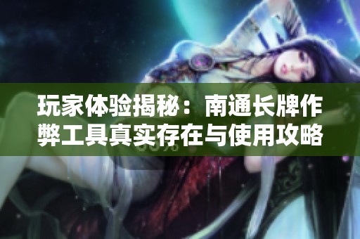 玩家体验揭秘：南通长牌作弊工具真实存在与使用攻略