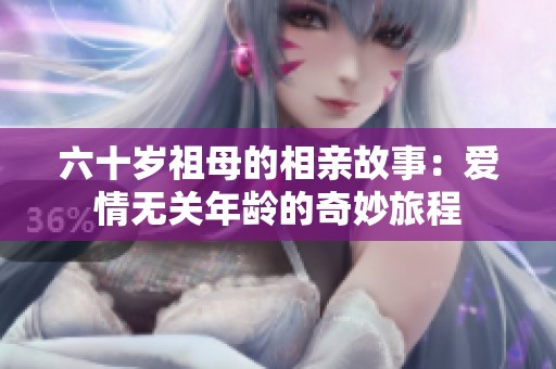 六十岁祖母的相亲故事：爱情无关年龄的奇妙旅程