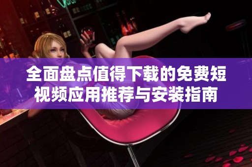 全面盘点值得下载的免费短视频应用推荐与安装指南