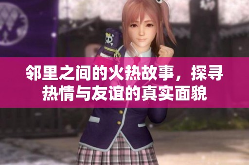 邻里之间的火热故事，探寻热情与友谊的真实面貌