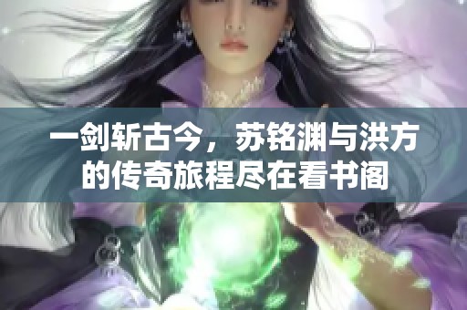 一剑斩古今，苏铭渊与洪方的传奇旅程尽在看书阁