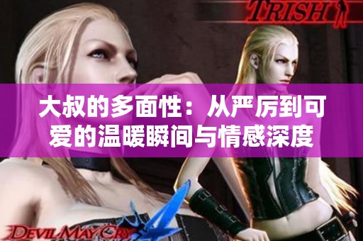大叔的多面性：从严厉到可爱的温暖瞬间与情感深度