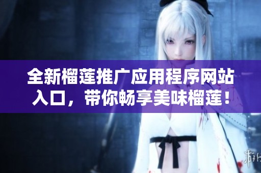 全新榴莲推广应用程序网站入口，带你畅享美味榴莲！