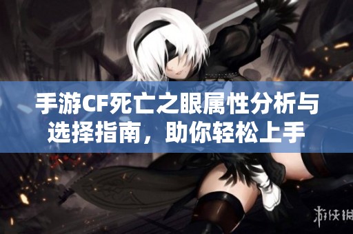 手游CF死亡之眼属性分析与选择指南，助你轻松上手
