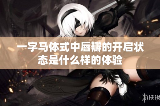 一字马体式中唇瓣的开启状态是什么样的体验
