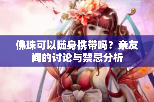 佛珠可以随身携带吗？亲友间的讨论与禁忌分析
