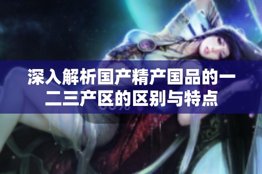 深入解析国产精产国品的一二三产区的区别与特点
