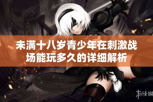 未满十八岁青少年在刺激战场能玩多久的详细解析