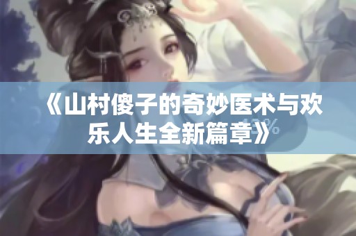《山村傻子的奇妙医术与欢乐人生全新篇章》