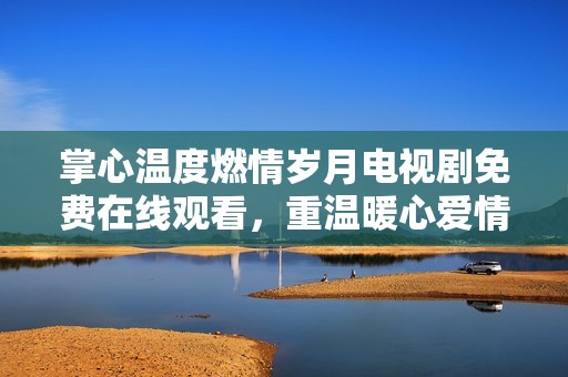 掌心温度燃情岁月电视剧免费在线观看，重温暖心爱情故事