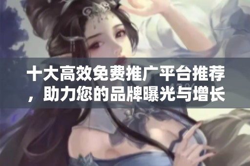 十大高效免费推广平台推荐，助力您的品牌曝光与增长