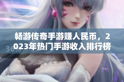 畅游传奇手游赚人民币，2023年热门手游收入排行榜解析