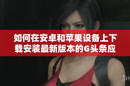 如何在安卓和苹果设备上下载安装最新版本的G头条应用指南
