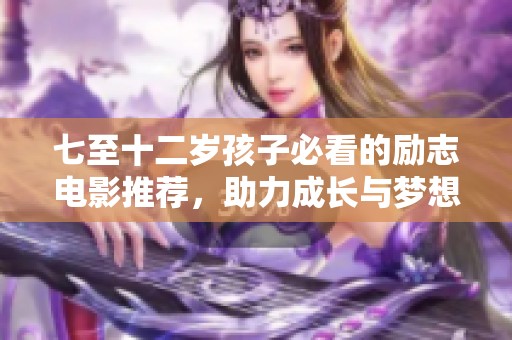 七至十二岁孩子必看的励志电影推荐，助力成长与梦想实现