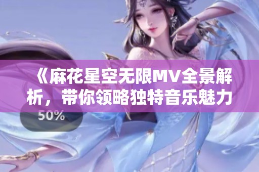 《麻花星空无限MV全景解析，带你领略独特音乐魅力》