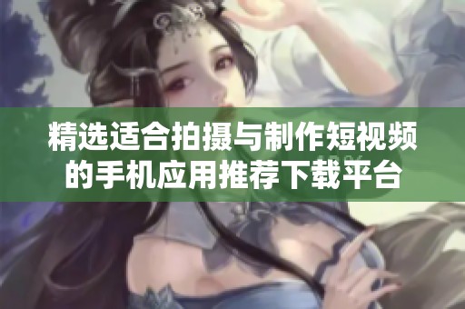 精选适合拍摄与制作短视频的手机应用推荐下载平台