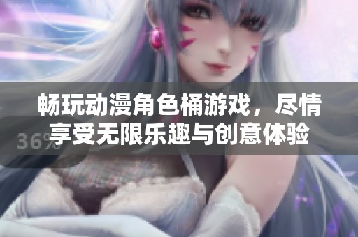 畅玩动漫角色桶游戏，尽情享受无限乐趣与创意体验
