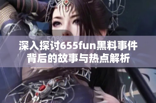 深入探讨655fun黑料事件背后的故事与热点解析
