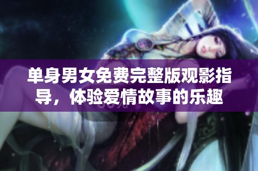 单身男女免费完整版观影指导，体验爱情故事的乐趣