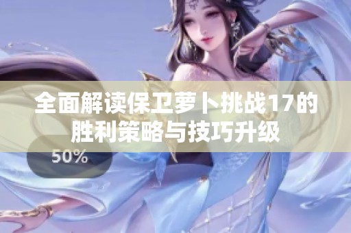 全面解读保卫萝卜挑战17的胜利策略与技巧升级