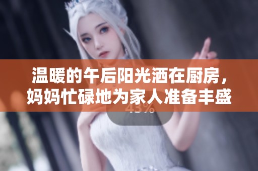 温暖的午后阳光洒在厨房，妈妈忙碌地为家人准备丰盛午餐