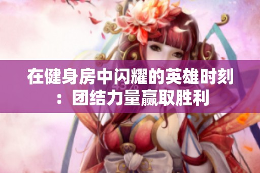 在健身房中闪耀的英雄时刻：团结力量赢取胜利
