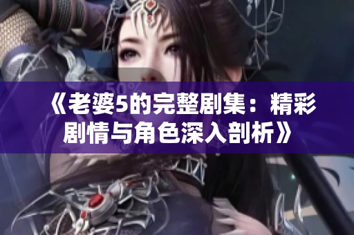 《老婆5的完整剧集：精彩剧情与角色深入剖析》