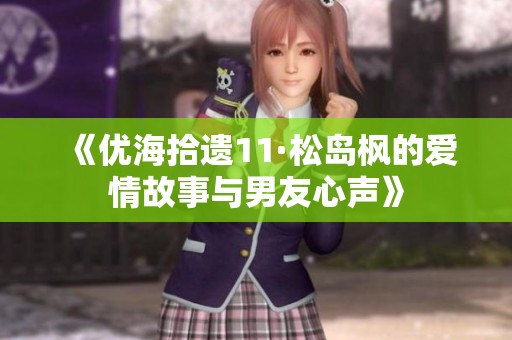 《优海拾遗11·松岛枫的爱情故事与男友心声》