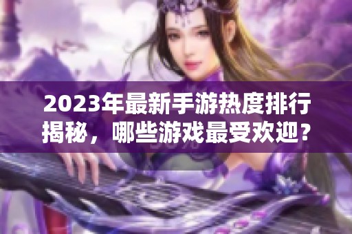 2023年最新手游热度排行揭秘，哪些游戏最受欢迎？