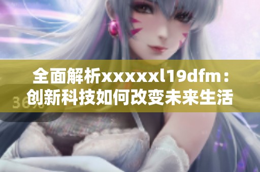 全面解析xxxxxl19dfm：创新科技如何改变未来生活