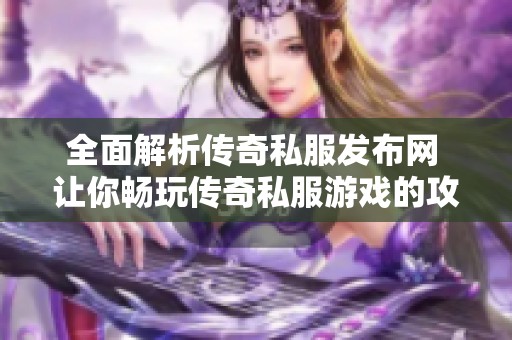 全面解析传奇私服发布网 让你畅玩传奇私服游戏的攻略和问答分享