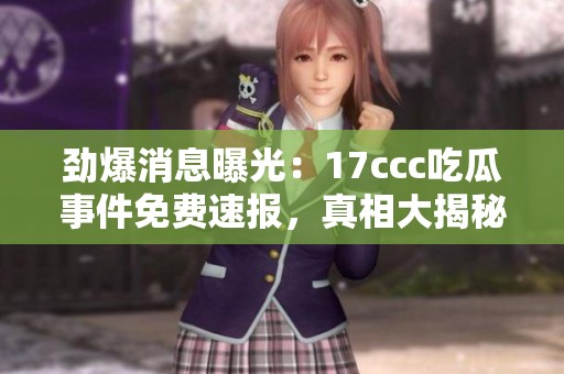 劲爆消息曝光：17ccc吃瓜事件免费速报，真相大揭秘