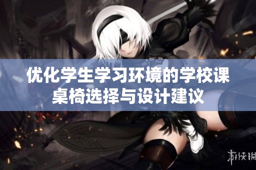 优化学生学习环境的学校课桌椅选择与设计建议