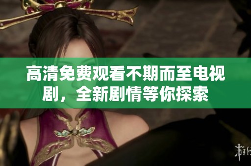 高清免费观看不期而至电视剧，全新剧情等你探索