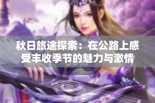 秋日旅途探索：在公路上感受丰收季节的魅力与激情