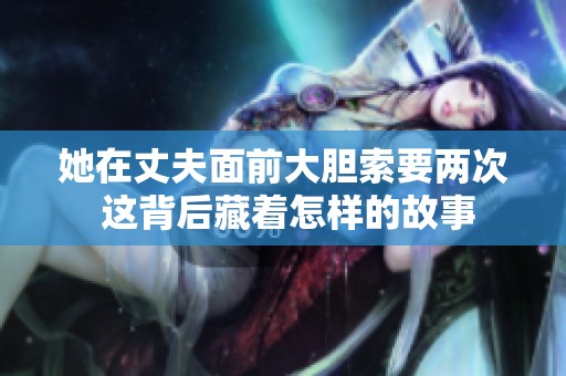 她在丈夫面前大胆索要两次 这背后藏着怎样的故事