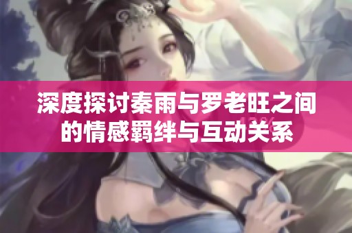 深度探讨秦雨与罗老旺之间的情感羁绊与互动关系