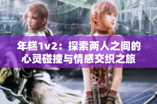 年糕1v2：探索两人之间的心灵碰撞与情感交织之旅