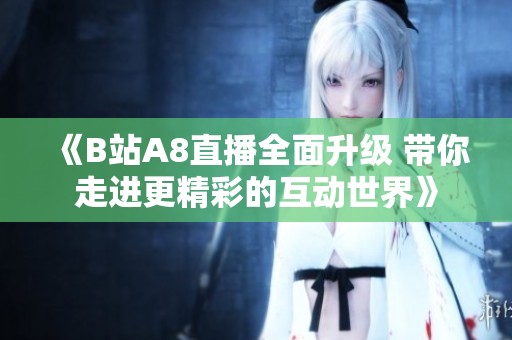《B站A8直播全面升级 带你走进更精彩的互动世界》