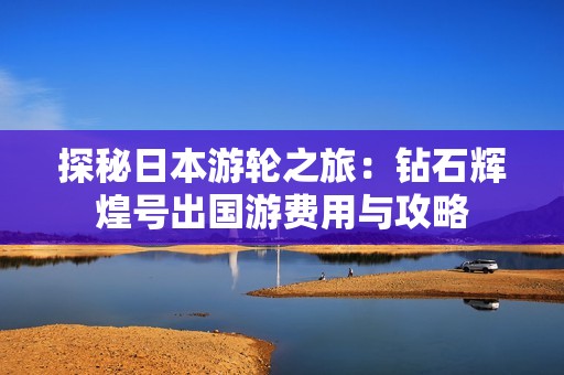 探秘日本游轮之旅：钻石辉煌号出国游费用与攻略