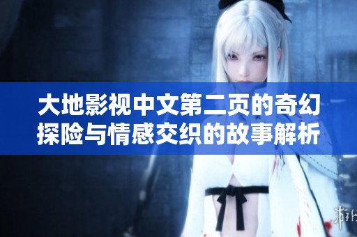 大地影视中文第二页的奇幻探险与情感交织的故事解析