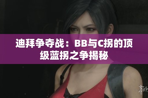 迪拜争夺战：BB与C拐的顶级蓝拐之争揭秘
