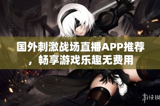 国外刺激战场直播APP推荐，畅享游戏乐趣无费用