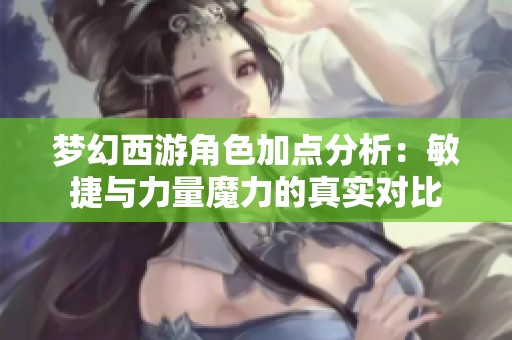 梦幻西游角色加点分析：敏捷与力量魔力的真实对比