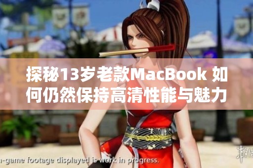 探秘13岁老款MacBook 如何仍然保持高清性能与魅力