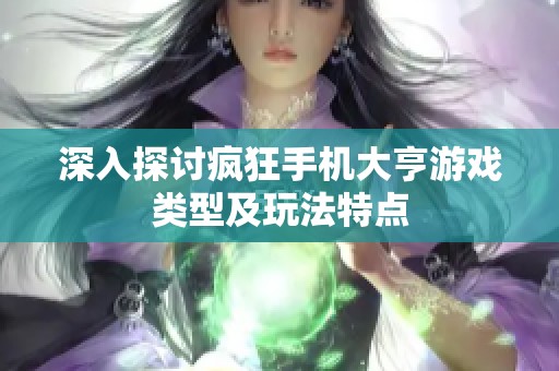 深入探讨疯狂手机大亨游戏类型及玩法特点
