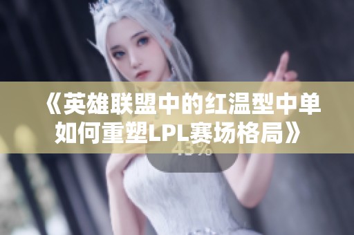 《英雄联盟中的红温型中单如何重塑LPL赛场格局》