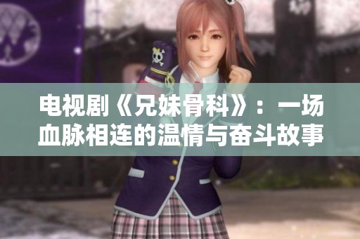 电视剧《兄妹骨科》：一场血脉相连的温情与奋斗故事